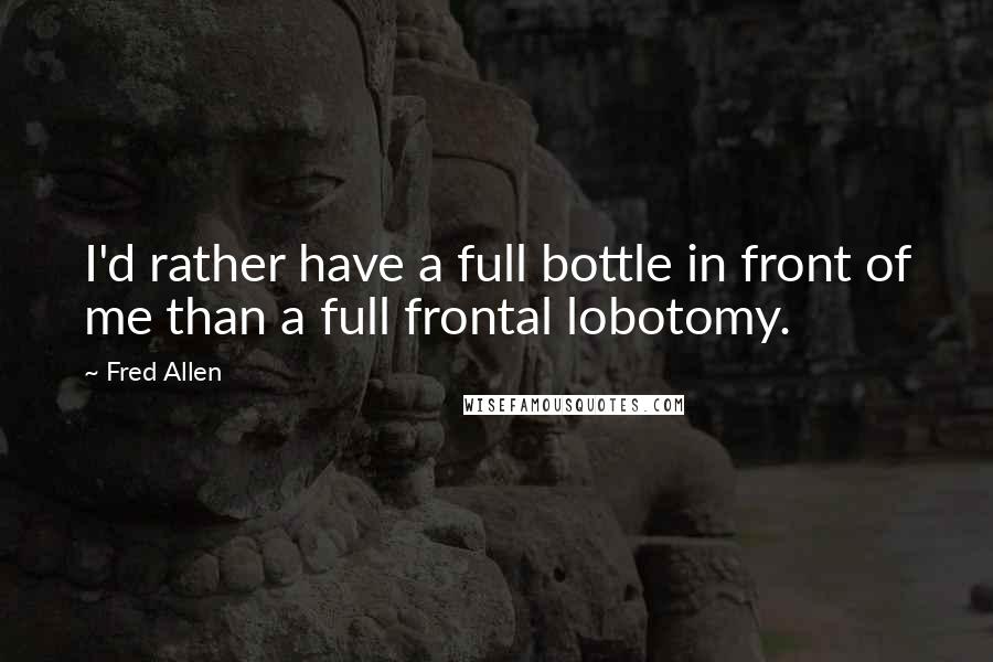 Fred Allen Quotes: I'd rather have a full bottle in front of me than a full frontal lobotomy.