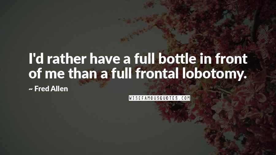 Fred Allen Quotes: I'd rather have a full bottle in front of me than a full frontal lobotomy.