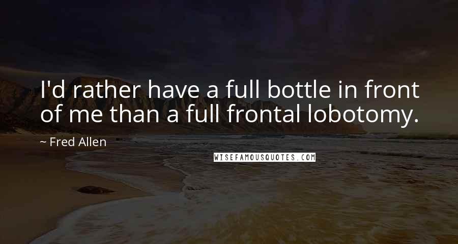 Fred Allen Quotes: I'd rather have a full bottle in front of me than a full frontal lobotomy.