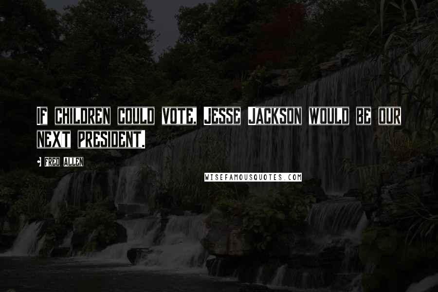 Fred Allen Quotes: If children could vote, Jesse Jackson would be our next president.