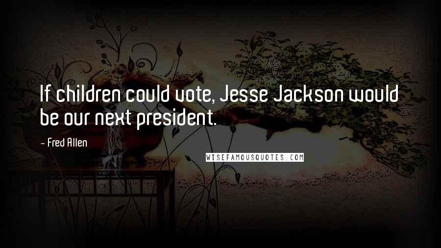Fred Allen Quotes: If children could vote, Jesse Jackson would be our next president.