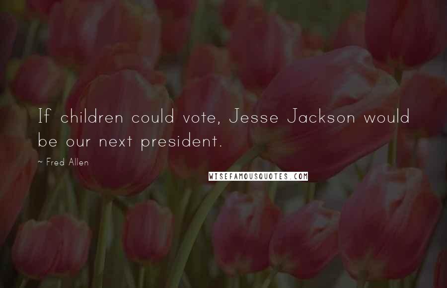 Fred Allen Quotes: If children could vote, Jesse Jackson would be our next president.