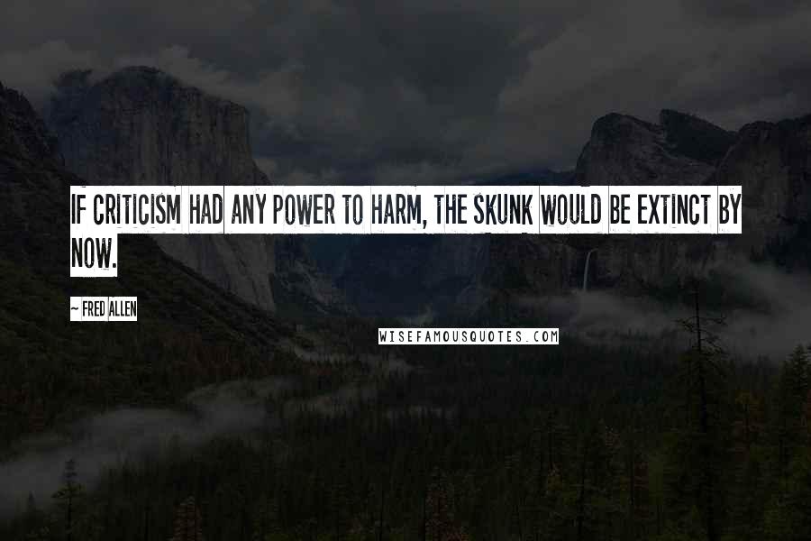 Fred Allen Quotes: If criticism had any power to harm, the skunk would be extinct by now.