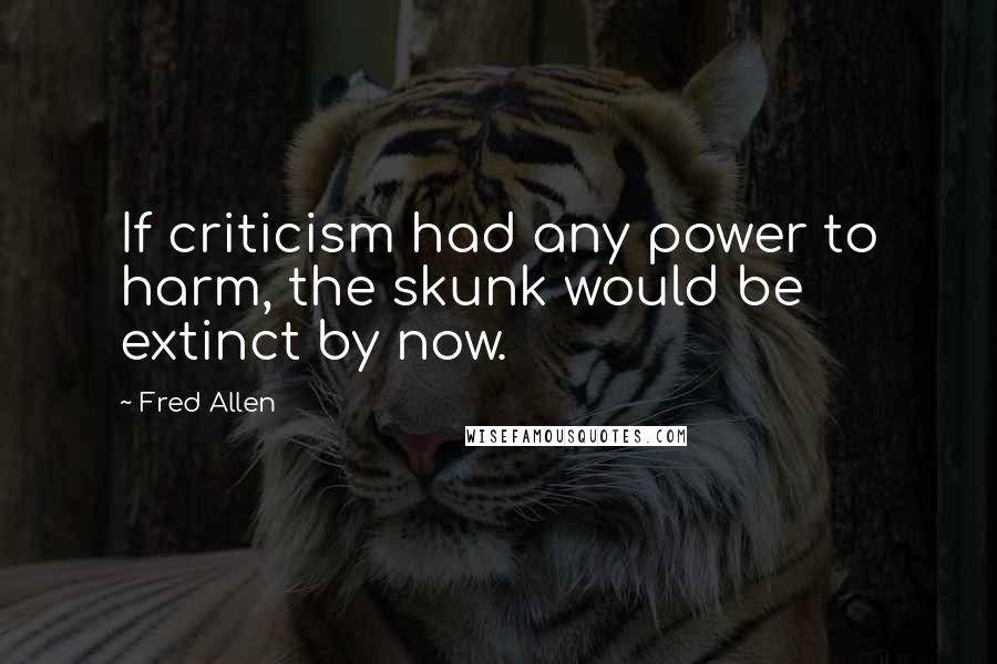 Fred Allen Quotes: If criticism had any power to harm, the skunk would be extinct by now.