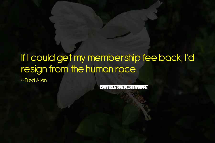 Fred Allen Quotes: If I could get my membership fee back, I'd resign from the human race.