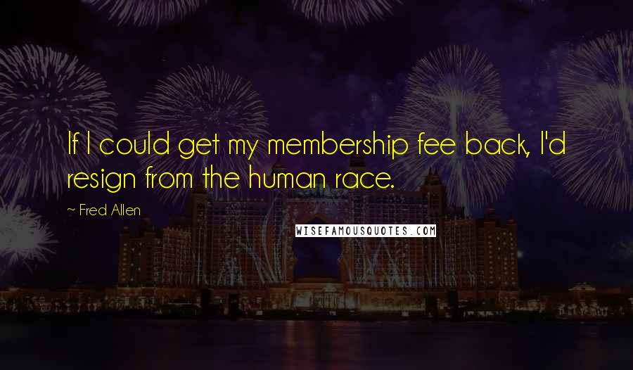 Fred Allen Quotes: If I could get my membership fee back, I'd resign from the human race.