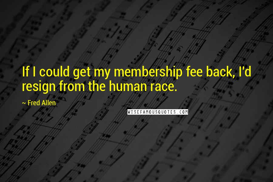 Fred Allen Quotes: If I could get my membership fee back, I'd resign from the human race.