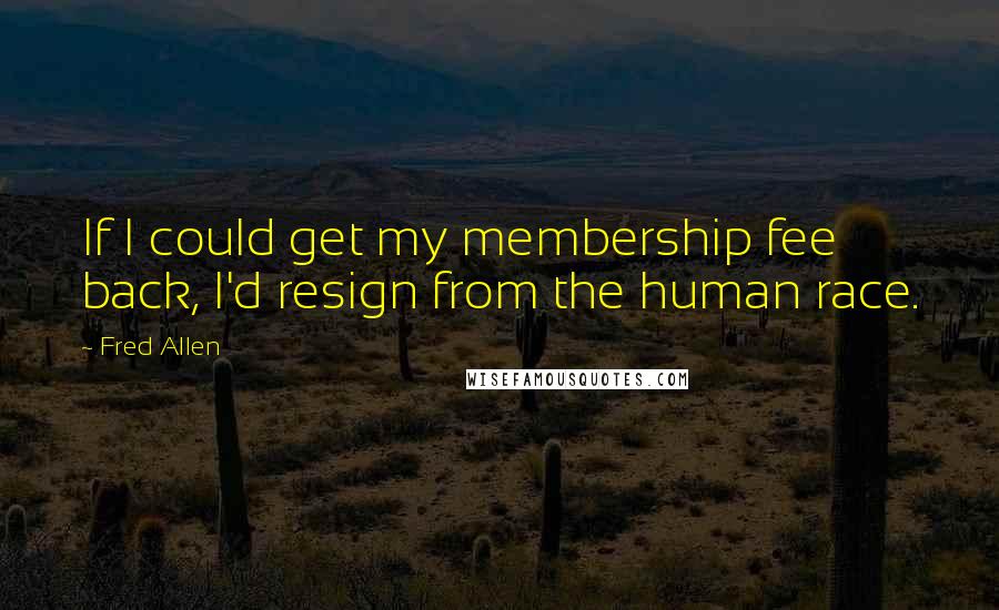 Fred Allen Quotes: If I could get my membership fee back, I'd resign from the human race.