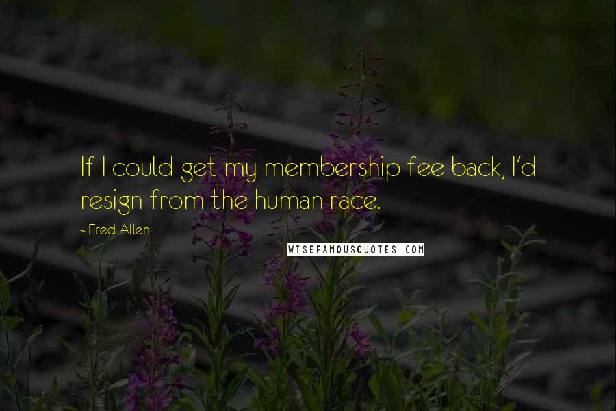 Fred Allen Quotes: If I could get my membership fee back, I'd resign from the human race.