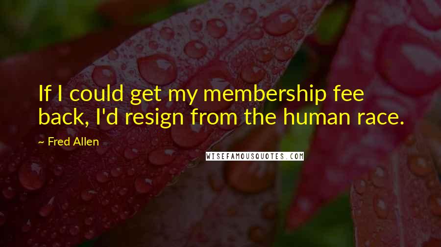 Fred Allen Quotes: If I could get my membership fee back, I'd resign from the human race.