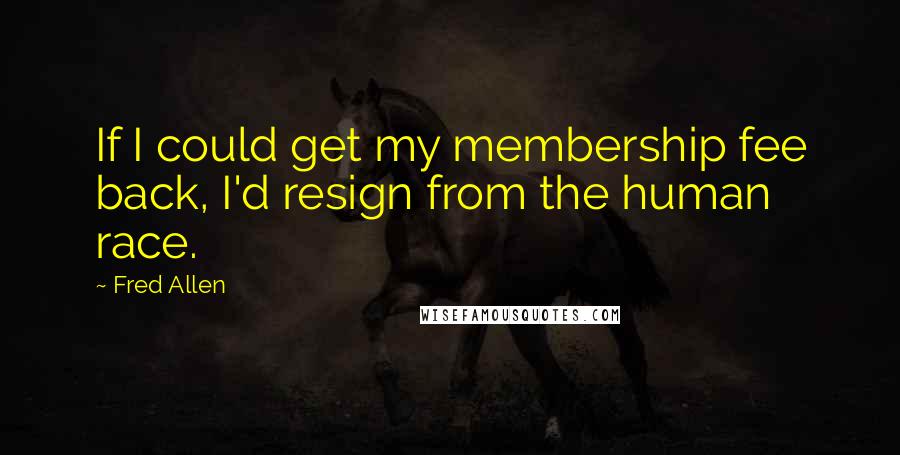 Fred Allen Quotes: If I could get my membership fee back, I'd resign from the human race.