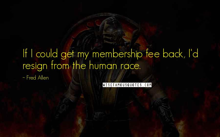 Fred Allen Quotes: If I could get my membership fee back, I'd resign from the human race.