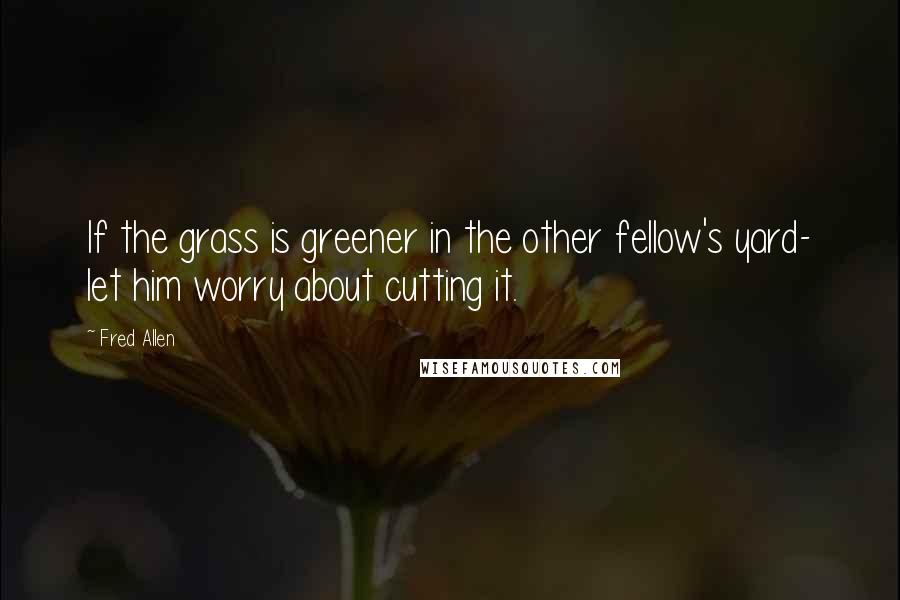 Fred Allen Quotes: If the grass is greener in the other fellow's yard- let him worry about cutting it.