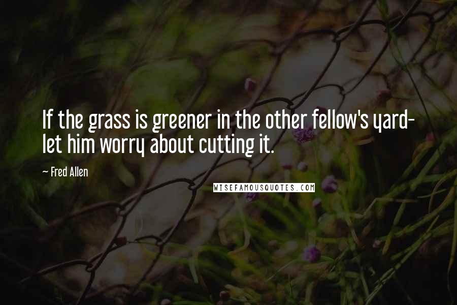 Fred Allen Quotes: If the grass is greener in the other fellow's yard- let him worry about cutting it.