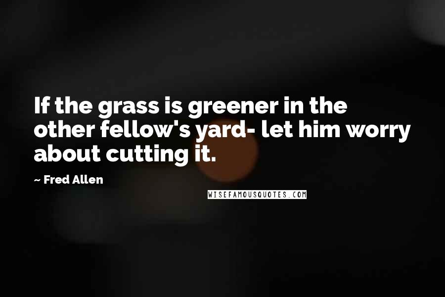 Fred Allen Quotes: If the grass is greener in the other fellow's yard- let him worry about cutting it.