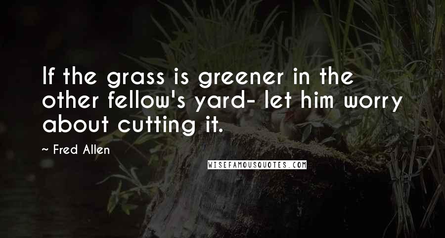 Fred Allen Quotes: If the grass is greener in the other fellow's yard- let him worry about cutting it.