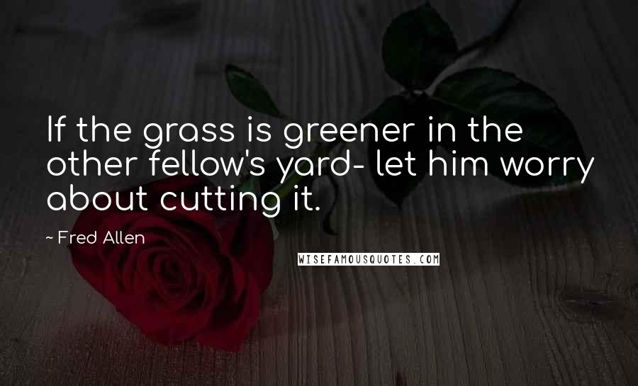 Fred Allen Quotes: If the grass is greener in the other fellow's yard- let him worry about cutting it.