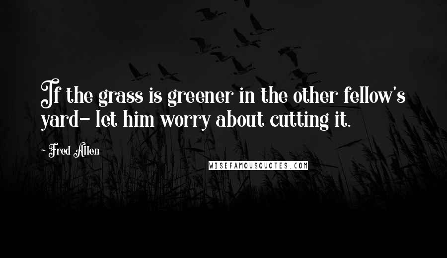 Fred Allen Quotes: If the grass is greener in the other fellow's yard- let him worry about cutting it.