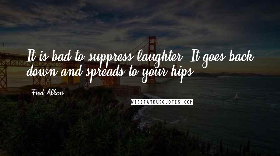 Fred Allen Quotes: It is bad to suppress laughter. It goes back down and spreads to your hips.