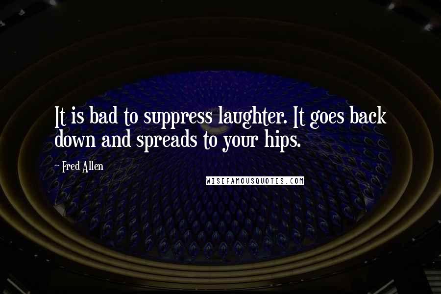 Fred Allen Quotes: It is bad to suppress laughter. It goes back down and spreads to your hips.