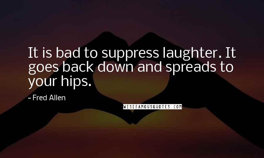 Fred Allen Quotes: It is bad to suppress laughter. It goes back down and spreads to your hips.
