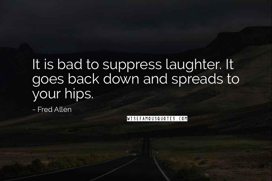 Fred Allen Quotes: It is bad to suppress laughter. It goes back down and spreads to your hips.