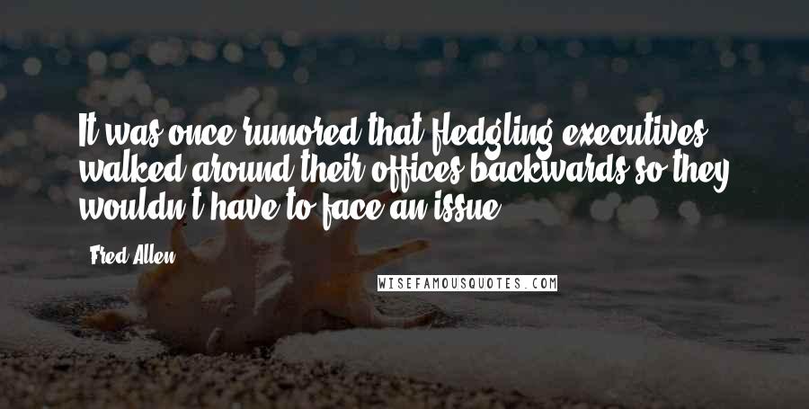 Fred Allen Quotes: It was once rumored that fledgling executives walked around their offices backwards so they wouldn't have to face an issue.