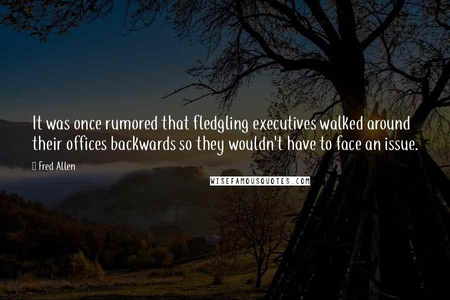 Fred Allen Quotes: It was once rumored that fledgling executives walked around their offices backwards so they wouldn't have to face an issue.