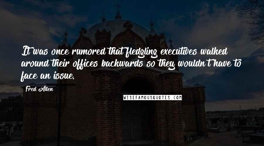 Fred Allen Quotes: It was once rumored that fledgling executives walked around their offices backwards so they wouldn't have to face an issue.