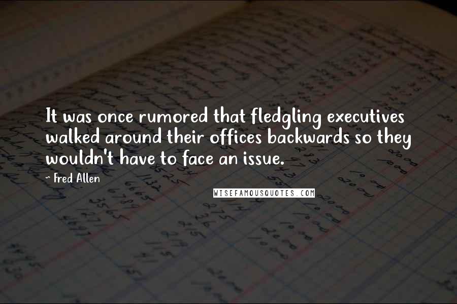 Fred Allen Quotes: It was once rumored that fledgling executives walked around their offices backwards so they wouldn't have to face an issue.