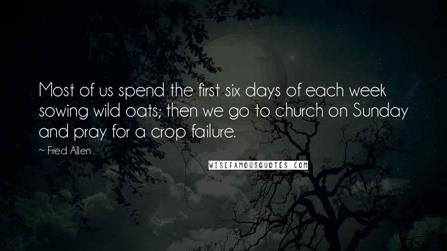 Fred Allen Quotes: Most of us spend the first six days of each week sowing wild oats; then we go to church on Sunday and pray for a crop failure.