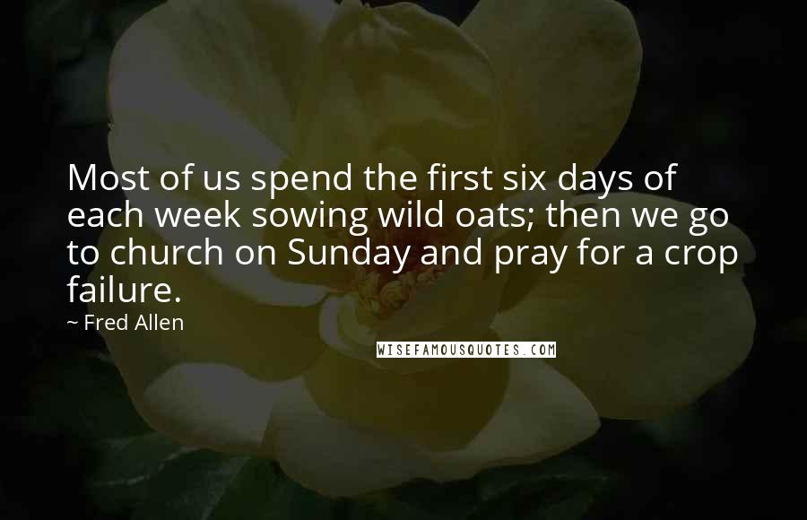 Fred Allen Quotes: Most of us spend the first six days of each week sowing wild oats; then we go to church on Sunday and pray for a crop failure.