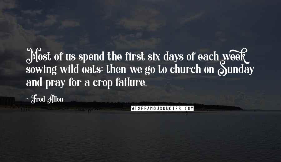 Fred Allen Quotes: Most of us spend the first six days of each week sowing wild oats; then we go to church on Sunday and pray for a crop failure.