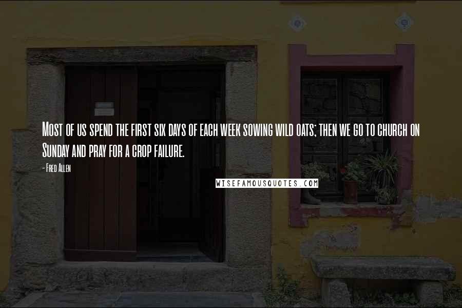 Fred Allen Quotes: Most of us spend the first six days of each week sowing wild oats; then we go to church on Sunday and pray for a crop failure.