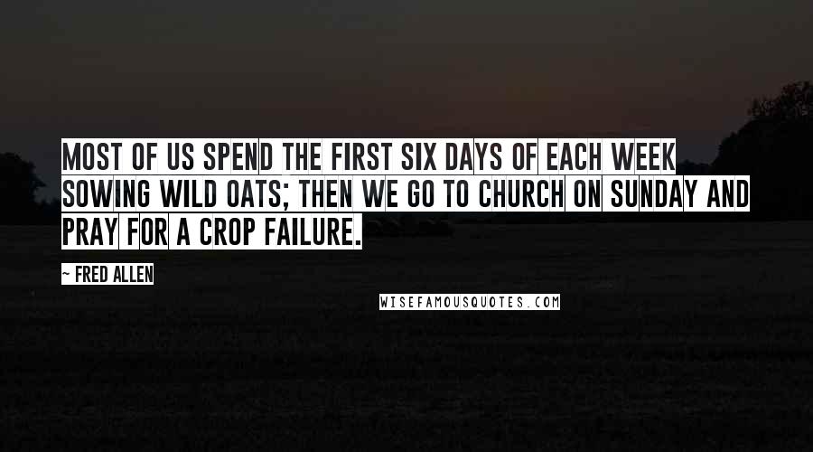 Fred Allen Quotes: Most of us spend the first six days of each week sowing wild oats; then we go to church on Sunday and pray for a crop failure.