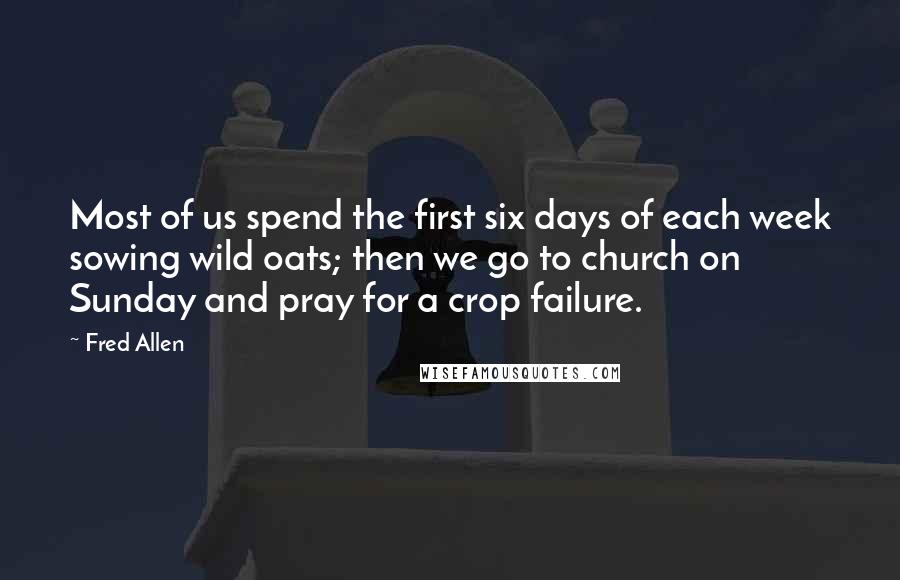 Fred Allen Quotes: Most of us spend the first six days of each week sowing wild oats; then we go to church on Sunday and pray for a crop failure.