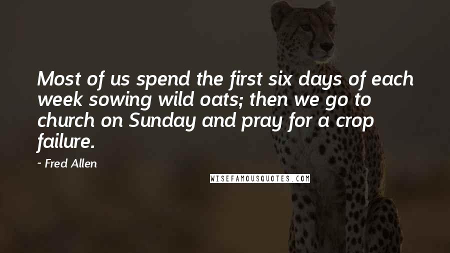 Fred Allen Quotes: Most of us spend the first six days of each week sowing wild oats; then we go to church on Sunday and pray for a crop failure.