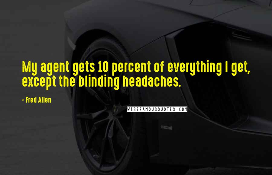 Fred Allen Quotes: My agent gets 10 percent of everything I get, except the blinding headaches.