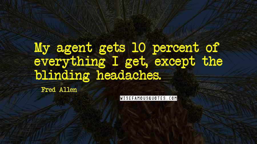 Fred Allen Quotes: My agent gets 10 percent of everything I get, except the blinding headaches.