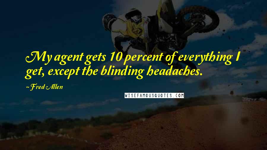 Fred Allen Quotes: My agent gets 10 percent of everything I get, except the blinding headaches.