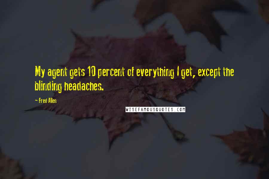 Fred Allen Quotes: My agent gets 10 percent of everything I get, except the blinding headaches.