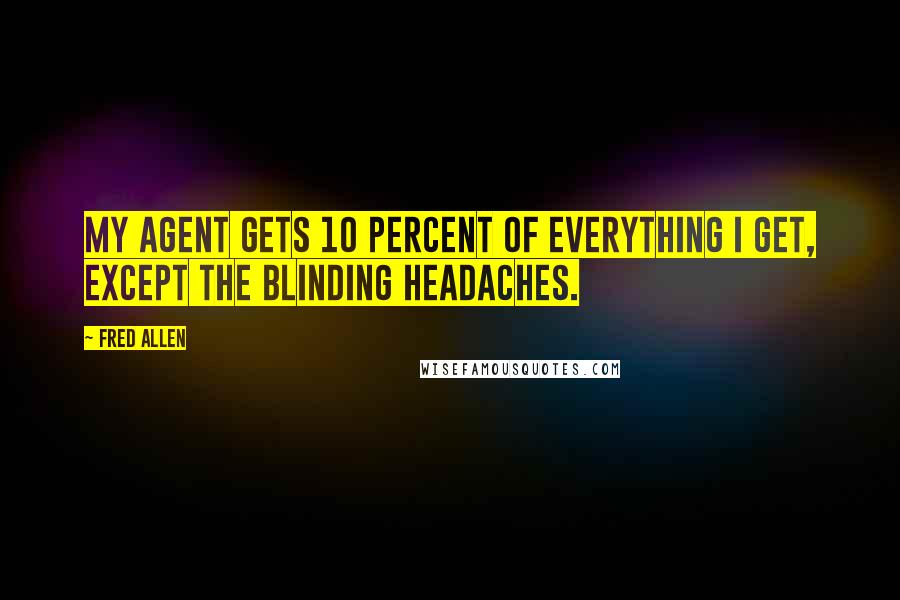 Fred Allen Quotes: My agent gets 10 percent of everything I get, except the blinding headaches.