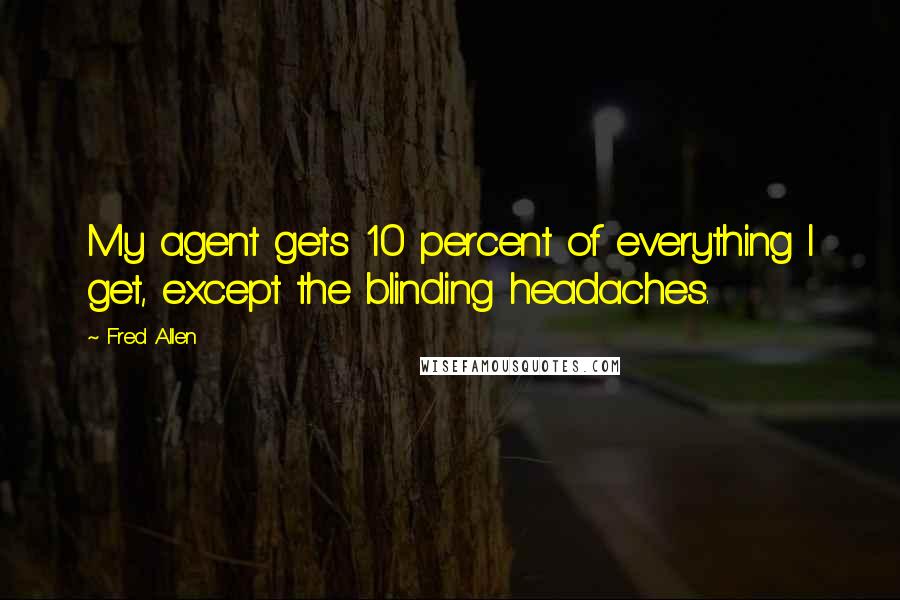 Fred Allen Quotes: My agent gets 10 percent of everything I get, except the blinding headaches.