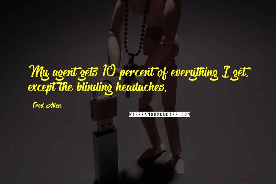 Fred Allen Quotes: My agent gets 10 percent of everything I get, except the blinding headaches.