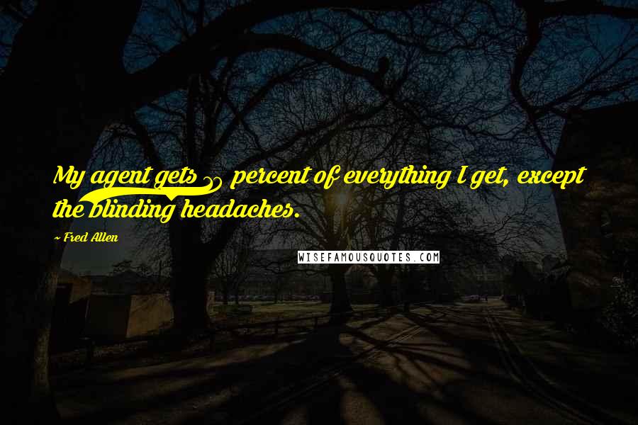 Fred Allen Quotes: My agent gets 10 percent of everything I get, except the blinding headaches.