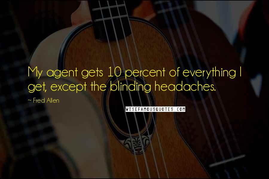 Fred Allen Quotes: My agent gets 10 percent of everything I get, except the blinding headaches.