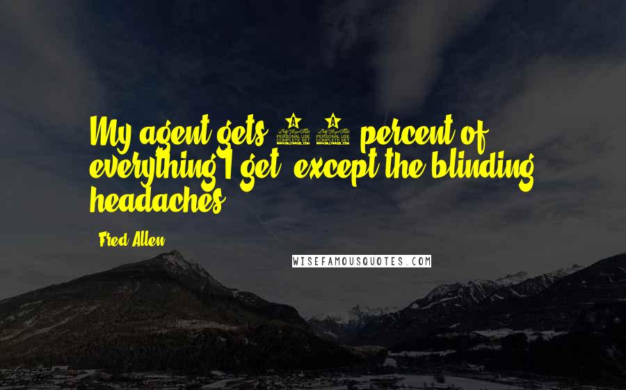 Fred Allen Quotes: My agent gets 10 percent of everything I get, except the blinding headaches.