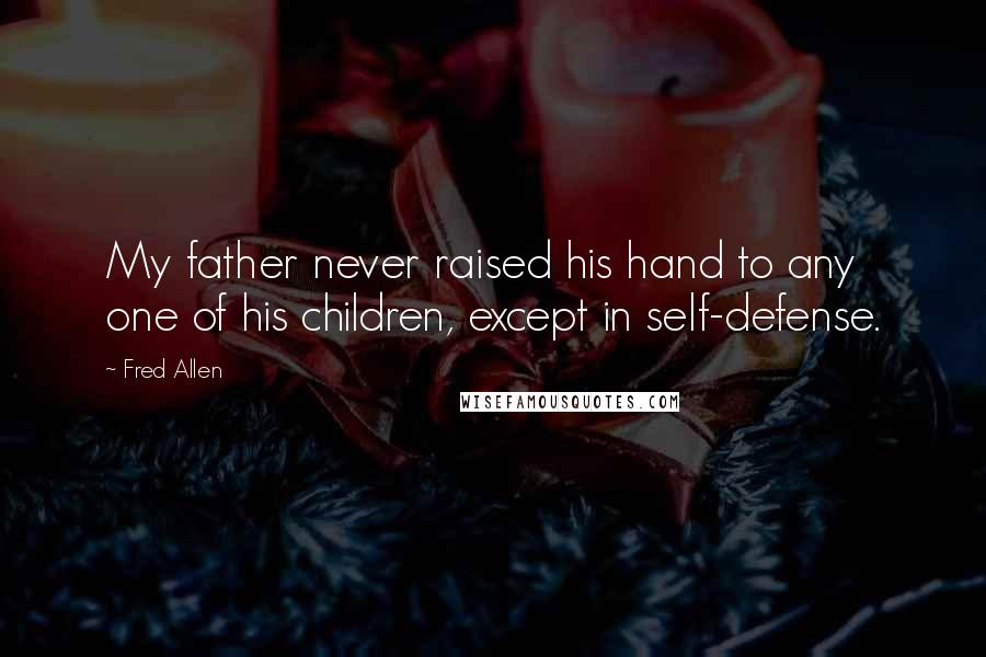 Fred Allen Quotes: My father never raised his hand to any one of his children, except in self-defense.