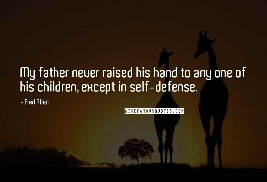 Fred Allen Quotes: My father never raised his hand to any one of his children, except in self-defense.