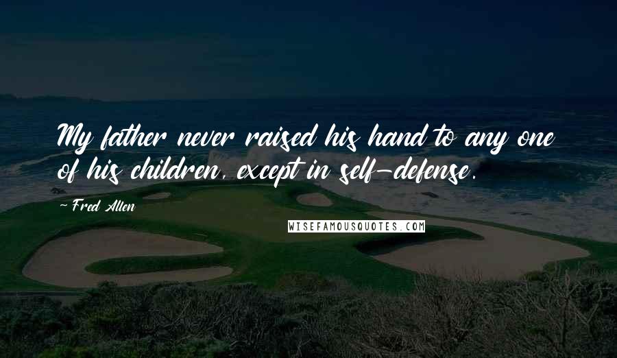 Fred Allen Quotes: My father never raised his hand to any one of his children, except in self-defense.